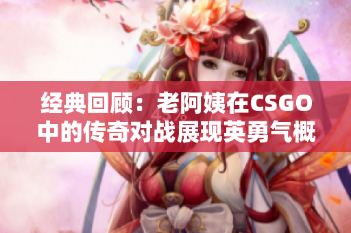 经典回顾：老阿姨在CSGO中的传奇对战展现英勇气概