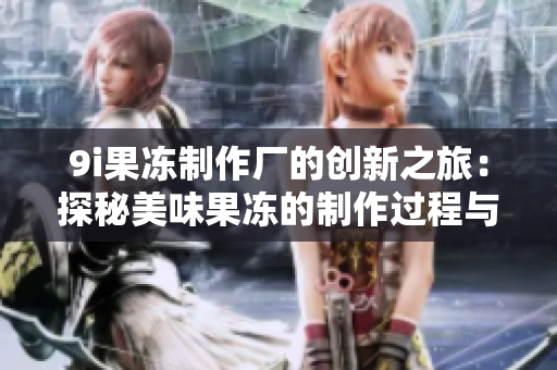 9i果冻制作厂的创新之旅：探秘美味果冻的制作过程与秘诀