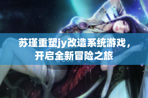 苏瑾重塑jy改造系统游戏，开启全新冒险之旅