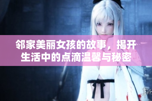 邻家美丽女孩的故事，揭开生活中的点滴温馨与秘密