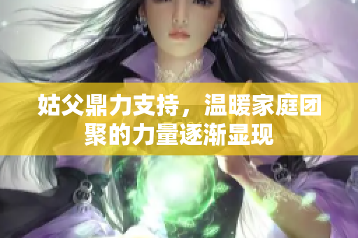 姑父鼎力支持，温暖家庭团聚的力量逐渐显现