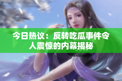 今日热议：反转吃瓜事件令人震惊的内幕揭秘