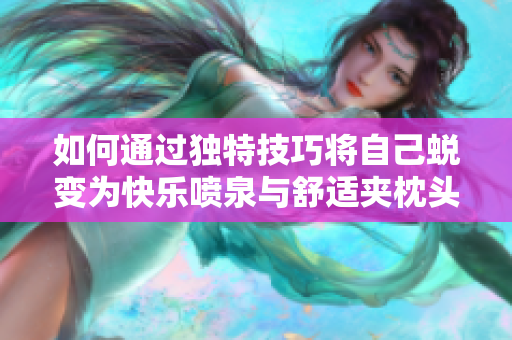 如何通过独特技巧将自己蜕变为快乐喷泉与舒适夹枕头