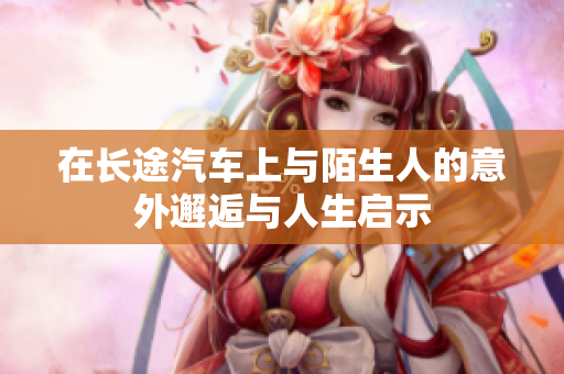 在长途汽车上与陌生人的意外邂逅与人生启示