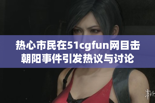 热心市民在51cgfun网目击朝阳事件引发热议与讨论