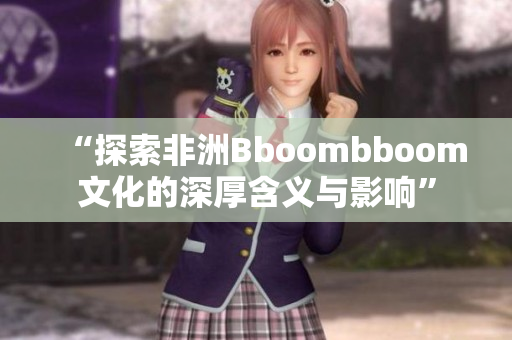 “探索非洲Bboombboom文化的深厚含义与影响”