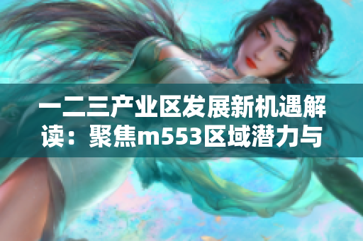 一二三产业区发展新机遇解读：聚焦m553区域潜力与挑战分析