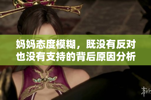 妈妈态度模糊，既没有反对也没有支持的背后原因分析
