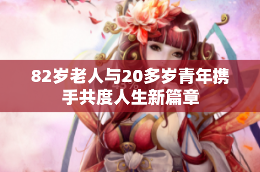 82岁老人与20多岁青年携手共度人生新篇章