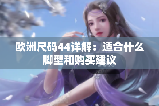 欧洲尺码44详解：适合什么脚型和购买建议