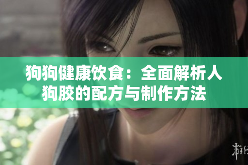 狗狗健康饮食：全面解析人狗胶的配方与制作方法