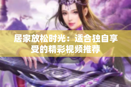 居家放松时光：适合独自享受的精彩视频推荐