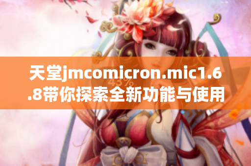 天堂jmcomicron.mic1.6.8带你探索全新功能与使用体验