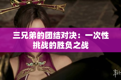 三兄弟的团结对决：一次性挑战的胜负之战