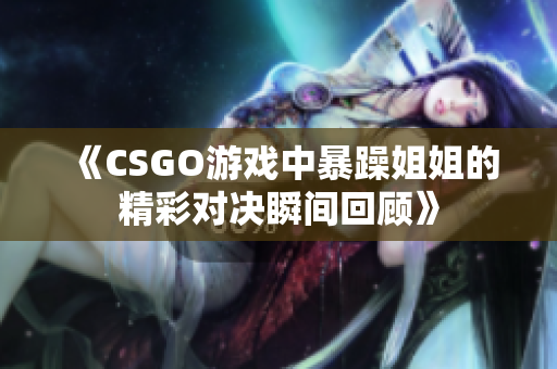《CSGO游戏中暴躁姐姐的精彩对决瞬间回顾》