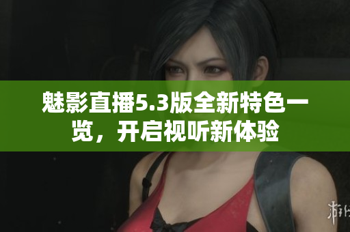 魅影直播5.3版全新特色一览，开启视听新体验