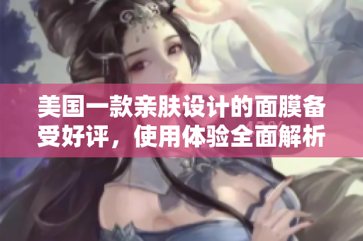 美国一款亲肤设计的面膜备受好评，使用体验全面解析