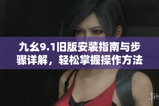 九幺9.1旧版安装指南与步骤详解，轻松掌握操作方法