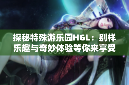 探秘特殊游乐园HGL：别样乐趣与奇妙体验等你来享受