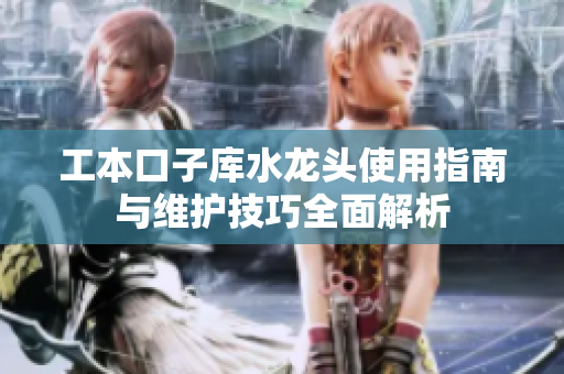 工本口子库水龙头使用指南与维护技巧全面解析