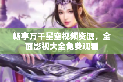 畅享万千星空视频资源，全面影视大全免费观看