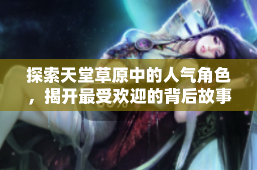 探索天堂草原中的人气角色，揭开最受欢迎的背后故事