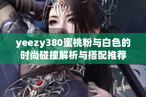 yeezy380蜜桃粉与白色的时尚碰撞解析与搭配推荐