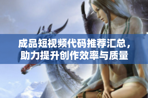 成品短视频代码推荐汇总，助力提升创作效率与质量