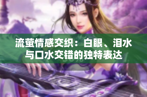 流萤情感交织：白眼、泪水与口水交错的独特表达