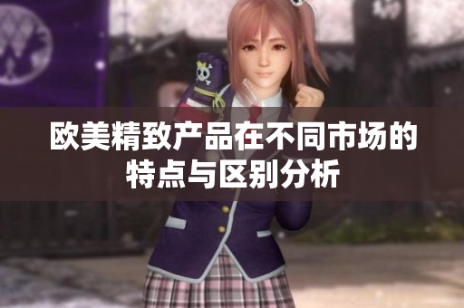 欧美精致产品在不同市场的特点与区别分析