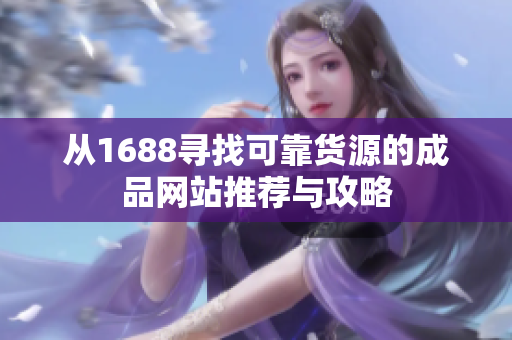 从1688寻找可靠货源的成品网站推荐与攻略