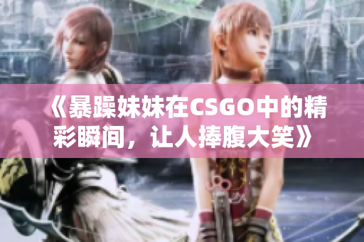 《暴躁妹妹在CSGO中的精彩瞬间，让人捧腹大笑》