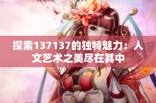 探索137137的独特魅力：人文艺术之美尽在其中