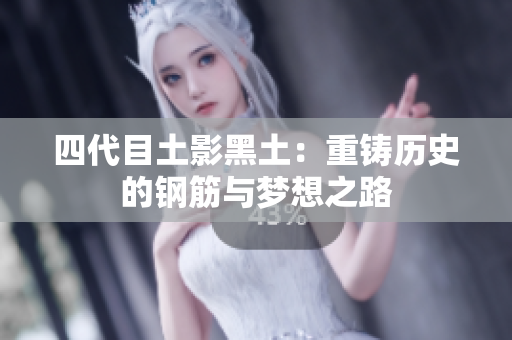 四代目土影黑土：重铸历史的钢筋与梦想之路
