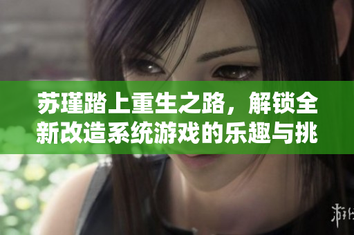 苏瑾踏上重生之路，解锁全新改造系统游戏的乐趣与挑战