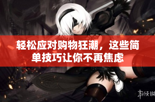 轻松应对购物狂潮，这些简单技巧让你不再焦虑
