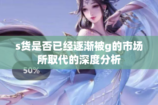 s货是否已经逐渐被g的市场所取代的深度分析
