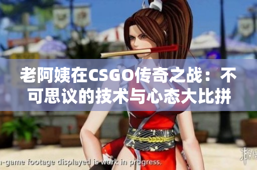 老阿姨在CSGO传奇之战：不可思议的技术与心态大比拼