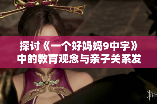 探讨《一个好妈妈9中字》中的教育观念与亲子关系发展