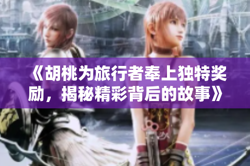 《胡桃为旅行者奉上独特奖励，揭秘精彩背后的故事》