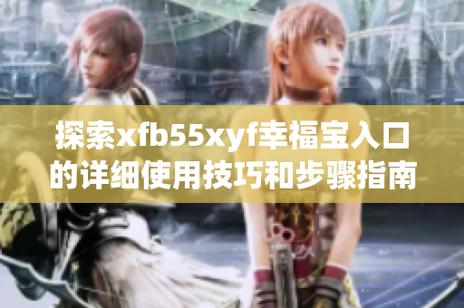 探索xfb55xyf幸福宝入口的详细使用技巧和步骤指南