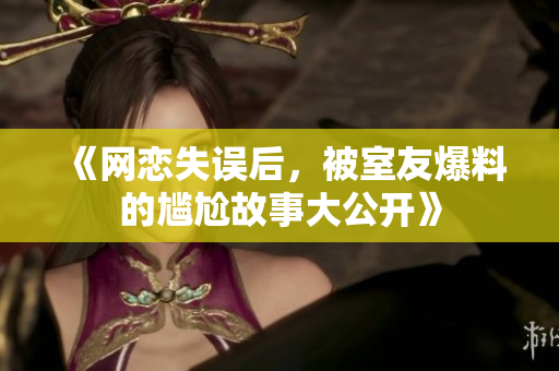 《网恋失误后，被室友爆料的尴尬故事大公开》