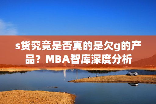 s货究竟是否真的是欠g的产品？MBA智库深度分析