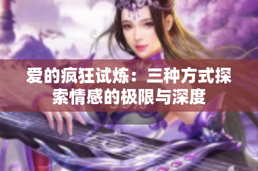 爱的疯狂试炼：三种方式探索情感的极限与深度