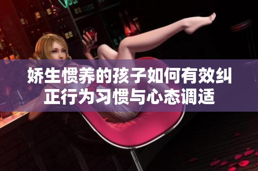 娇生惯养的孩子如何有效纠正行为习惯与心态调适