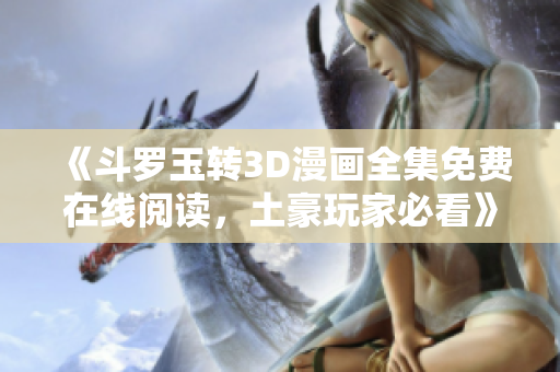 《斗罗玉转3D漫画全集免费在线阅读，土豪玩家必看》
