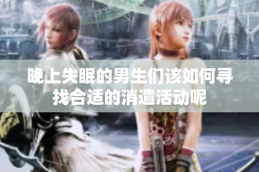 晚上失眠的男生们该如何寻找合适的消遣活动呢