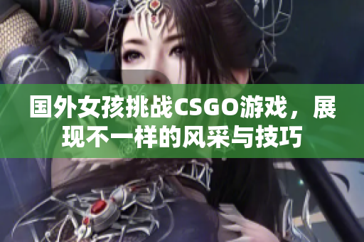 国外女孩挑战CSGO游戏，展现不一样的风采与技巧
