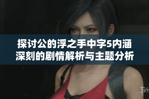 探讨公的浮之手中字5内涵深刻的剧情解析与主题分析