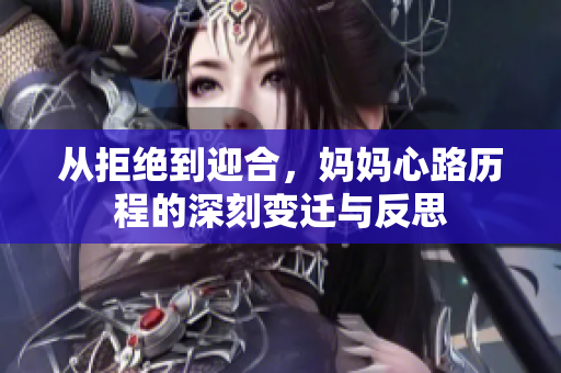 从拒绝到迎合，妈妈心路历程的深刻变迁与反思